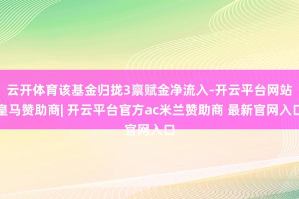 云开体育该基金归拢3禀赋金净流入-开云平台网站皇马赞助商| 开云平台官方ac米兰赞助商 最新官网入口