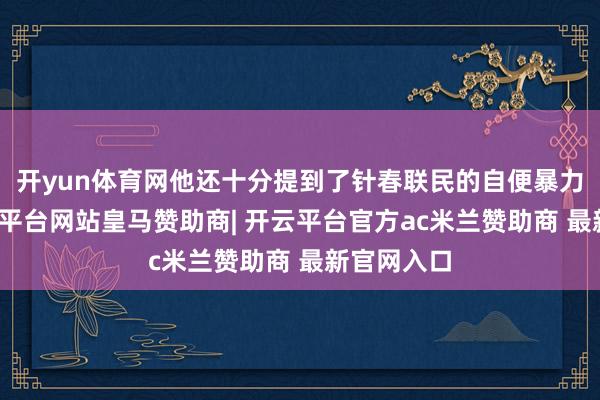 开yun体育网他还十分提到了针春联民的自便暴力行径-开云平台网站皇马赞助商| 开云平台官方ac米兰赞助商 最新官网入口