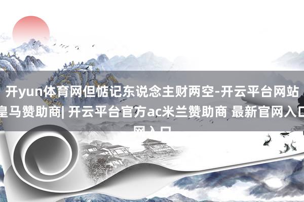 开yun体育网但惦记东说念主财两空-开云平台网站皇马赞助商| 开云平台官方ac米兰赞助商 最新官网入口