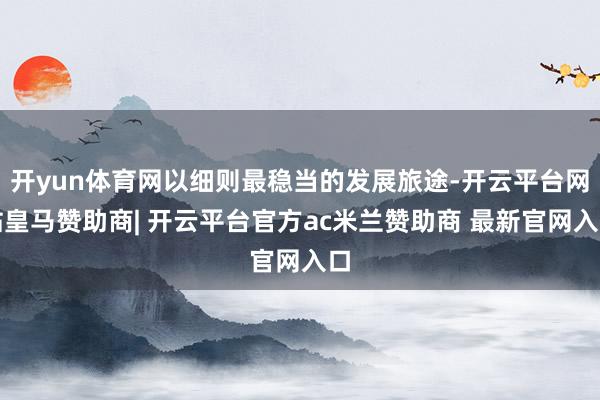 开yun体育网以细则最稳当的发展旅途-开云平台网站皇马赞助商| 开云平台官方ac米兰赞助商 最新官网入口