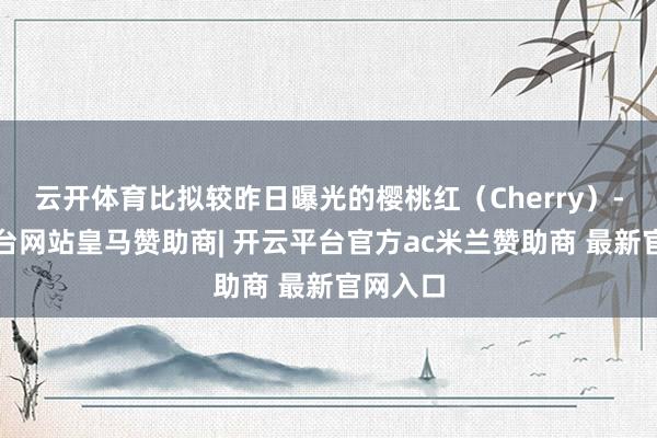 云开体育比拟较昨日曝光的樱桃红（Cherry）-开云平台网站皇马赞助商| 开云平台官方ac米兰赞助商 最新官网入口