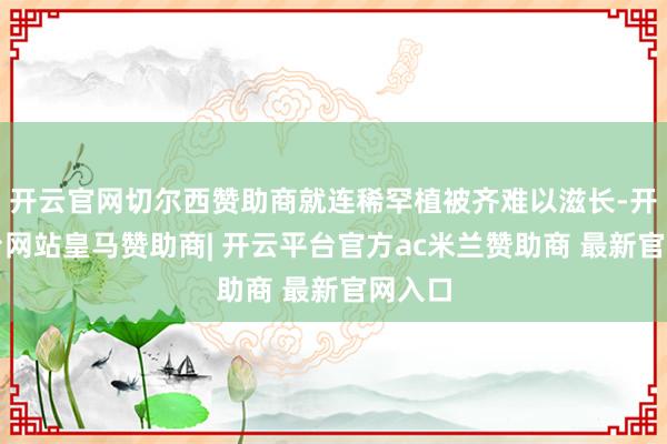 开云官网切尔西赞助商就连稀罕植被齐难以滋长-开云平台网站皇马赞助商| 开云平台官方ac米兰赞助商 最新官网入口