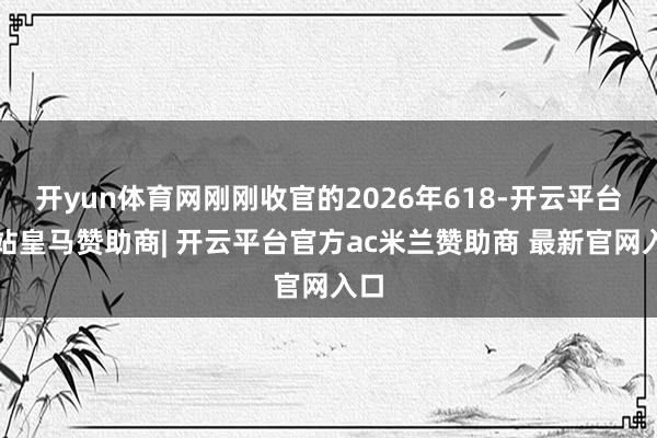 开yun体育网刚刚收官的2026年618-开云平台网站皇马赞助商| 开云平台官方ac米兰赞助商 最新官网入口