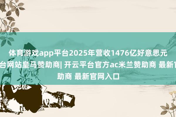 体育游戏app平台2025年营收1476亿好意思元-开云平台网站皇马赞助商| 开云平台官方ac米兰赞助商 最新官网入口