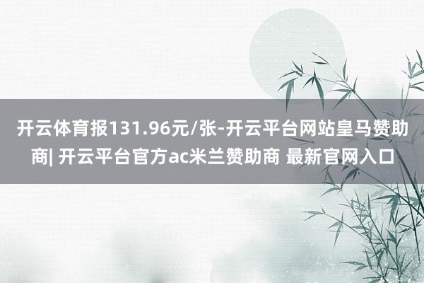 开云体育报131.96元/张-开云平台网站皇马赞助商| 开云平台官方ac米兰赞助商 最新官网入口