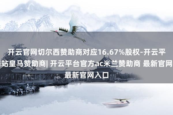 开云官网切尔西赞助商对应16.67%股权-开云平台网站皇马赞助商| 开云平台官方ac米兰赞助商 最新官网入口