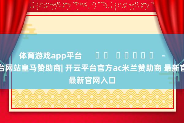 体育游戏app平台      		  					  -开云平台网站皇马赞助商| 开云平台官方ac米兰赞助商 最新官网入口