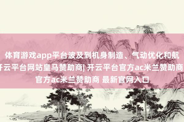 体育游戏app平台波及到机身制造、气动优化和航电系统集成-开云平台网站皇马赞助商| 开云平台官方ac米兰赞助商 最新官网入口