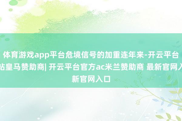 体育游戏app平台危境信号的加重连年来-开云平台网站皇马赞助商| 开云平台官方ac米兰赞助商 最新官网入口