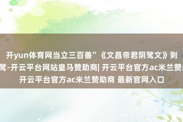 开yun体育网当立三百善”《文昌帝君阴骘文》则轻易宣扬“广行阴骘-开云平台网站皇马赞助商| 开云平台官方ac米兰赞助商 最新官网入口