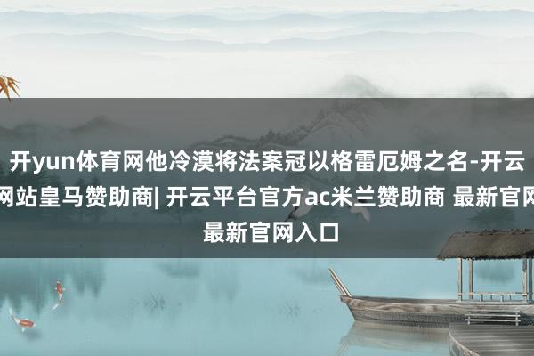 开yun体育网他冷漠将法案冠以格雷厄姆之名-开云平台网站皇马赞助商| 开云平台官方ac米兰赞助商 最新官网入口