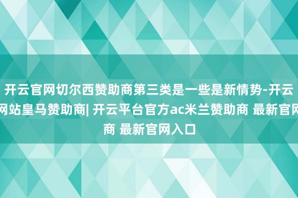 开云官网切尔西赞助商第三类是一些是新情势-开云平台网站皇马赞助商| 开云平台官方ac米兰赞助商 最新官网入口
