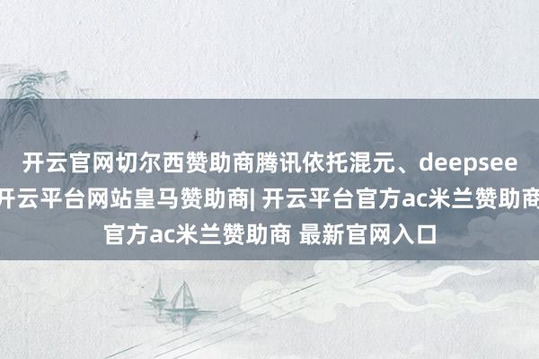 开云官网切尔西赞助商腾讯依托混元、deepseek等时候底座-开云平台网站皇马赞助商| 开云平台官方ac米兰赞助商 最新官网入口