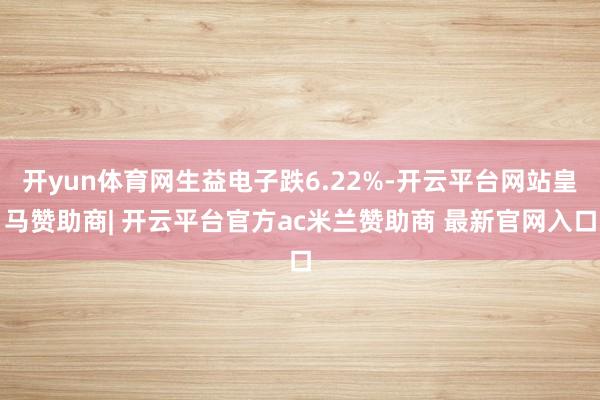 开yun体育网生益电子跌6.22%-开云平台网站皇马赞助商| 开云平台官方ac米兰赞助商 最新官网入口