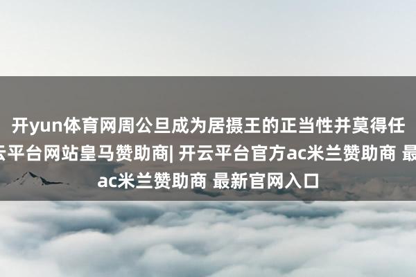 开yun体育网周公旦成为居摄王的正当性并莫得任何问题-开云平台网站皇马赞助商| 开云平台官方ac米兰赞助商 最新官网入口