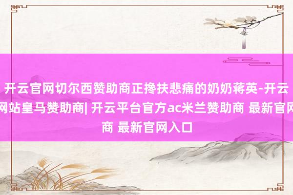 开云官网切尔西赞助商正搀扶悲痛的奶奶蒋英-开云平台网站皇马赞助商| 开云平台官方ac米兰赞助商 最新官网入口