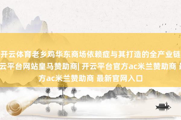 开云体育老乡鸡华东商场依赖症与其打造的全产业链模式连系-开云平台网站皇马赞助商| 开云平台官方ac米兰赞助商 最新官网入口