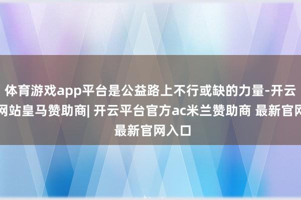 体育游戏app平台是公益路上不行或缺的力量-开云平台网站皇马赞助商| 开云平台官方ac米兰赞助商 最新官网入口