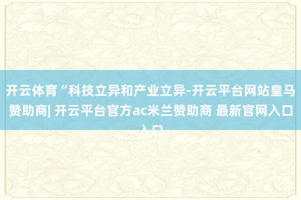 开云体育“科技立异和产业立异-开云平台网站皇马赞助商| 开云平台官方ac米兰赞助商 最新官网入口