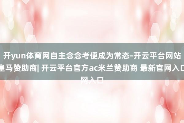 开yun体育网自主念念考便成为常态-开云平台网站皇马赞助商| 开云平台官方ac米兰赞助商 最新官网入口