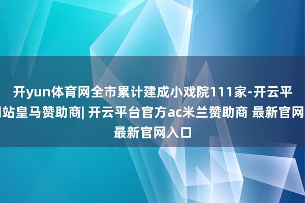 开yun体育网全市累计建成小戏院111家-开云平台网站皇马赞助商| 开云平台官方ac米兰赞助商 最新官网入口