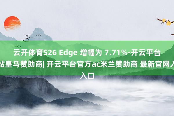 云开体育S26 Edge 增幅为 7.71%-开云平台网站皇马赞助商| 开云平台官方ac米兰赞助商 最新官网入口