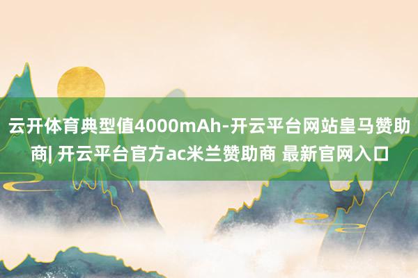 云开体育典型值4000mAh-开云平台网站皇马赞助商| 开云平台官方ac米兰赞助商 最新官网入口
