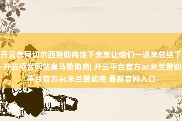 开云官网切尔西赞助商接下来就让咱们一谈来总结下这次的更新践诺-开云平台网站皇马赞助商| 开云平台官方ac米兰赞助商 最新官网入口
