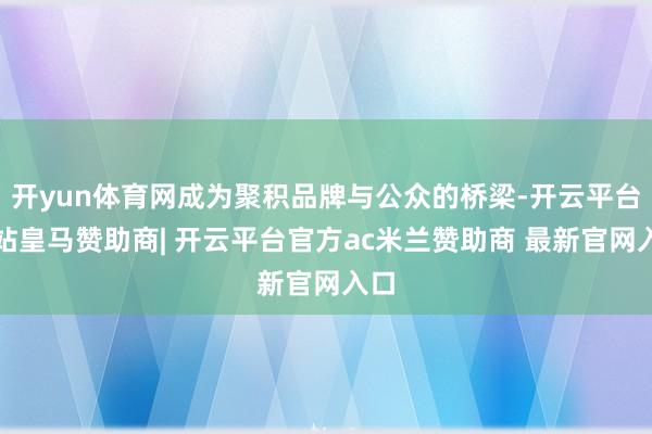 开yun体育网成为聚积品牌与公众的桥梁-开云平台网站皇马赞助商| 开云平台官方ac米兰赞助商 最新官网入口