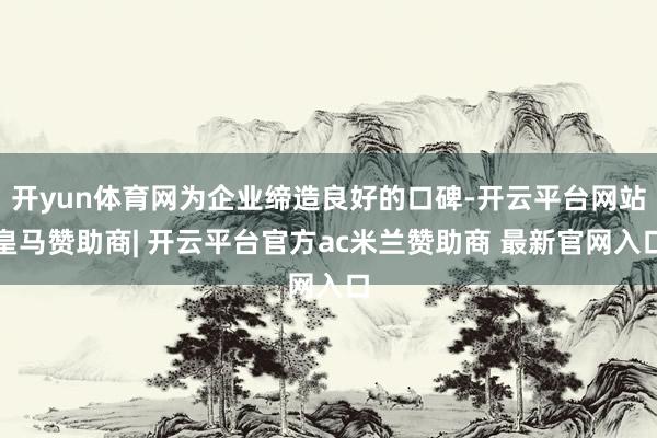 开yun体育网为企业缔造良好的口碑-开云平台网站皇马赞助商| 开云平台官方ac米兰赞助商 最新官网入口
