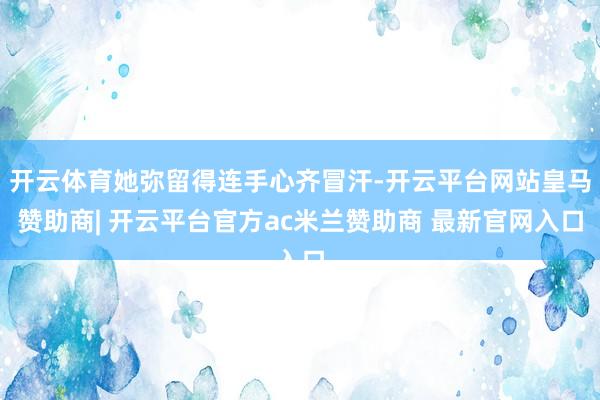 开云体育她弥留得连手心齐冒汗-开云平台网站皇马赞助商| 开云平台官方ac米兰赞助商 最新官网入口