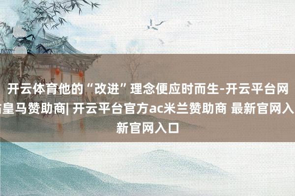 开云体育他的“改进”理念便应时而生-开云平台网站皇马赞助商| 开云平台官方ac米兰赞助商 最新官网入口