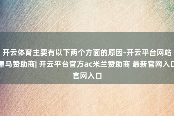 开云体育主要有以下两个方面的原因-开云平台网站皇马赞助商| 开云平台官方ac米兰赞助商 最新官网入口