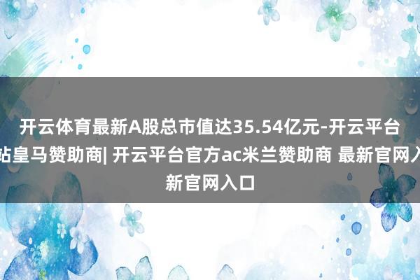 开云体育最新A股总市值达35.54亿元-开云平台网站皇马赞助商| 开云平台官方ac米兰赞助商 最新官网入口