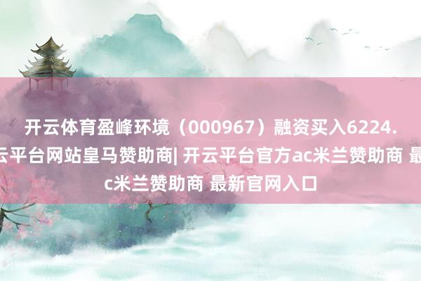 开云体育盈峰环境（000967）融资买入6224.19万元-开云平台网站皇马赞助商| 开云平台官方ac米兰赞助商 最新官网入口