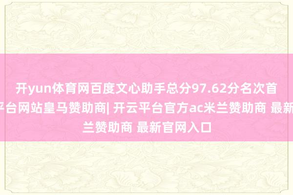 开yun体育网百度文心助手总分97.62分名次首位-开云平台网站皇马赞助商| 开云平台官方ac米兰赞助商 最新官网入口