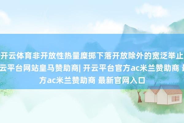 开云体育非开放性热量糜掷下落开放除外的宽泛举止糜掷镌汰-开云平台网站皇马赞助商| 开云平台官方ac米兰赞助商 最新官网入口