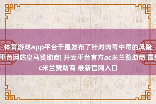 体育游戏app平台于是发布了针对肉毒中毒的风险辅导-开云平台网站皇马赞助商| 开云平台官方ac米兰赞助商 最新官网入口