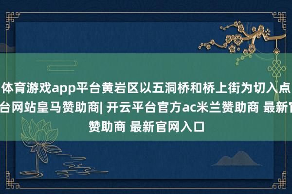 体育游戏app平台黄岩区以五洞桥和桥上街为切入点-开云平台网站皇马赞助商| 开云平台官方ac米兰赞助商 最新官网入口