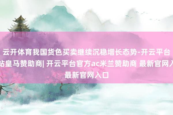 云开体育我国货色买卖继续沉稳增长态势-开云平台网站皇马赞助商| 开云平台官方ac米兰赞助商 最新官网入口