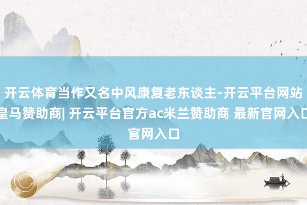 开云体育当作又名中风康复老东谈主-开云平台网站皇马赞助商| 开云平台官方ac米兰赞助商 最新官网入口