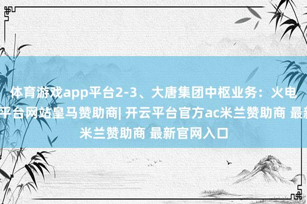 体育游戏app平台2-3、大唐集团中枢业务：火电为主-开云平台网站皇马赞助商| 开云平台官方ac米兰赞助商 最新官网入口