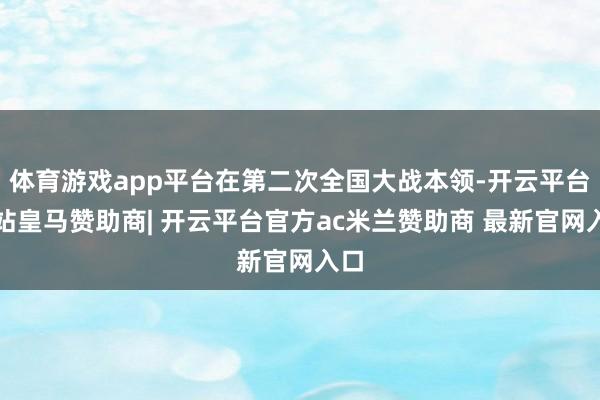 体育游戏app平台在第二次全国大战本领-开云平台网站皇马赞助商| 开云平台官方ac米兰赞助商 最新官网入口
