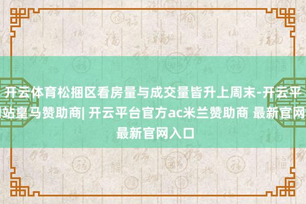 开云体育松捆区看房量与成交量皆升上周末-开云平台网站皇马赞助商| 开云平台官方ac米兰赞助商 最新官网入口