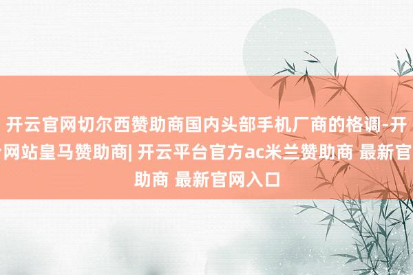 开云官网切尔西赞助商国内头部手机厂商的格调-开云平台网站皇马赞助商| 开云平台官方ac米兰赞助商 最新官网入口