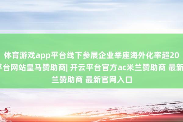 体育游戏app平台线下参展企业举座海外化率超20%-开云平台网站皇马赞助商| 开云平台官方ac米兰赞助商 最新官网入口