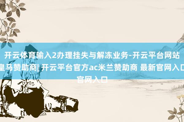 开云体育输入2办理挂失与解冻业务-开云平台网站皇马赞助商| 开云平台官方ac米兰赞助商 最新官网入口