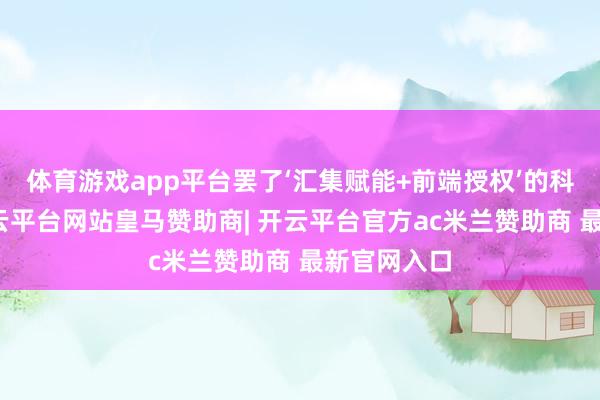 体育游戏app平台罢了‘汇集赋能+前端授权’的科学不断-开云平台网站皇马赞助商| 开云平台官方ac米兰赞助商 最新官网入口