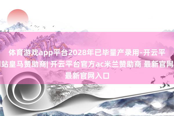 体育游戏app平台2028年已毕量产录用-开云平台网站皇马赞助商| 开云平台官方ac米兰赞助商 最新官网入口