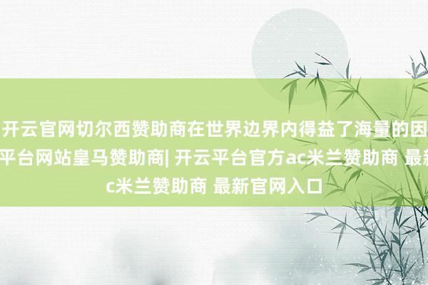 开云官网切尔西赞助商在世界边界内得益了海量的因循者-开云平台网站皇马赞助商| 开云平台官方ac米兰赞助商 最新官网入口